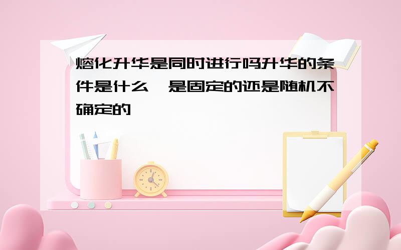 熔化升华是同时进行吗升华的条件是什么,是固定的还是随机不确定的