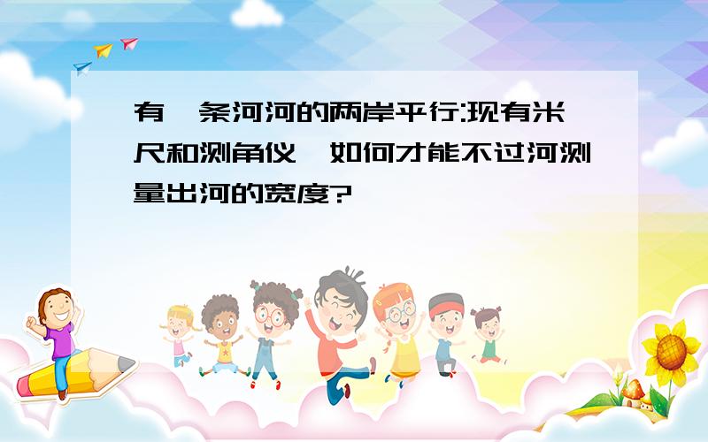 有一条河河的两岸平行:现有米尺和测角仪,如何才能不过河测量出河的宽度?