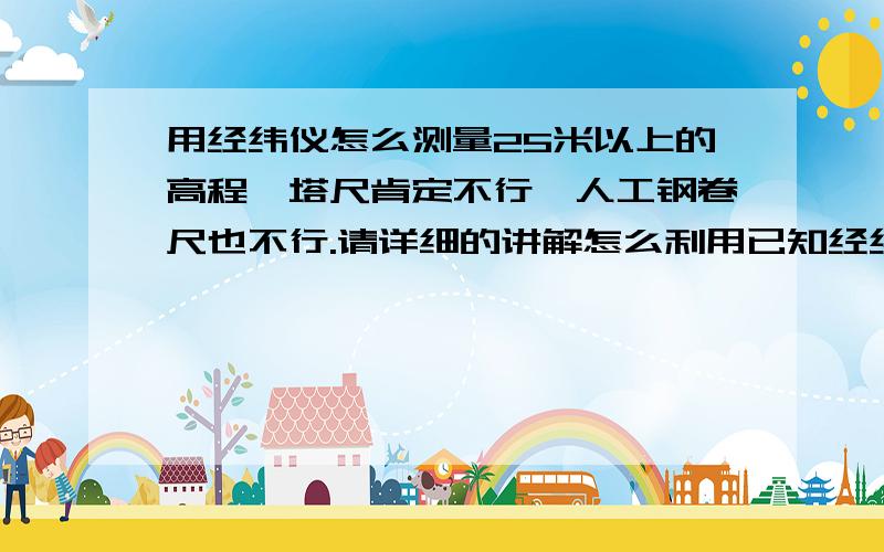 用经纬仪怎么测量25米以上的高程,塔尺肯定不行,人工钢卷尺也不行.请详细的讲解怎么利用已知经纬仪视角角度和已条件求高程!