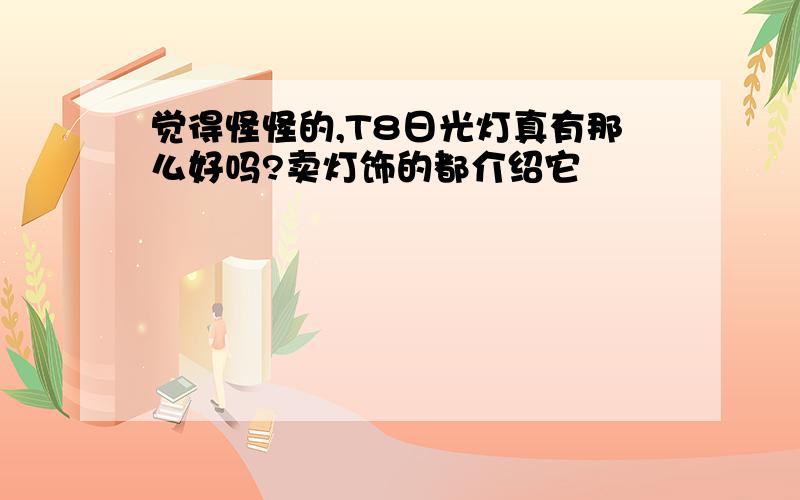 觉得怪怪的,T8日光灯真有那么好吗?卖灯饰的都介绍它