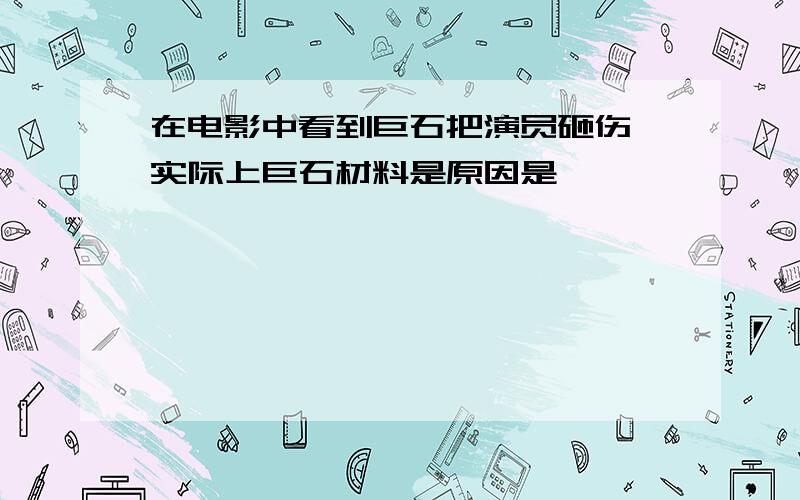 在电影中看到巨石把演员砸伤,实际上巨石材料是原因是