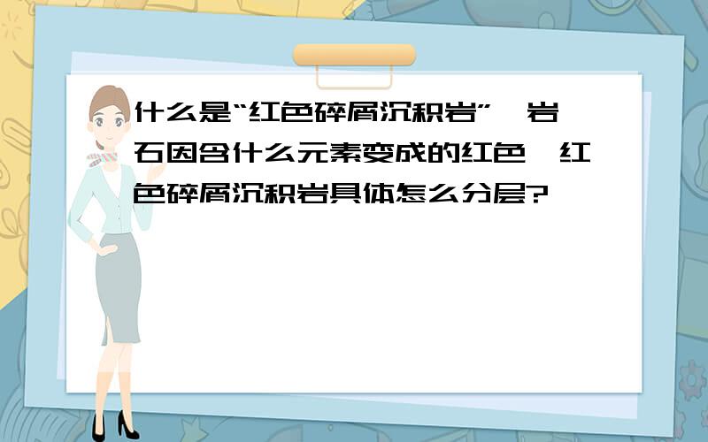 什么是“红色碎屑沉积岩”,岩石因含什么元素变成的红色,红色碎屑沉积岩具体怎么分层?