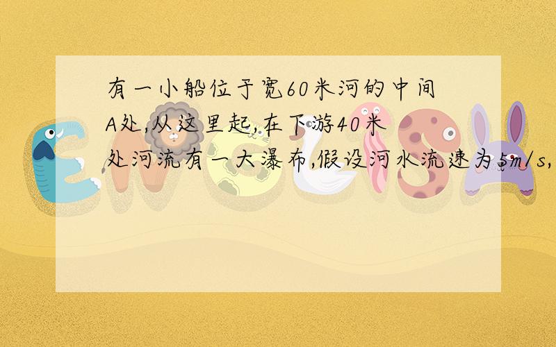 有一小船位于宽60米河的中间A处,从这里起,在下游40米处河流有一大瀑布,假设河水流速为5m/s,为了小船不