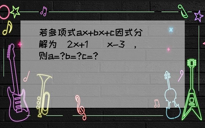 若多项式ax+bx+c因式分解为（2x+1)(x-3),则a=?b=?c=?