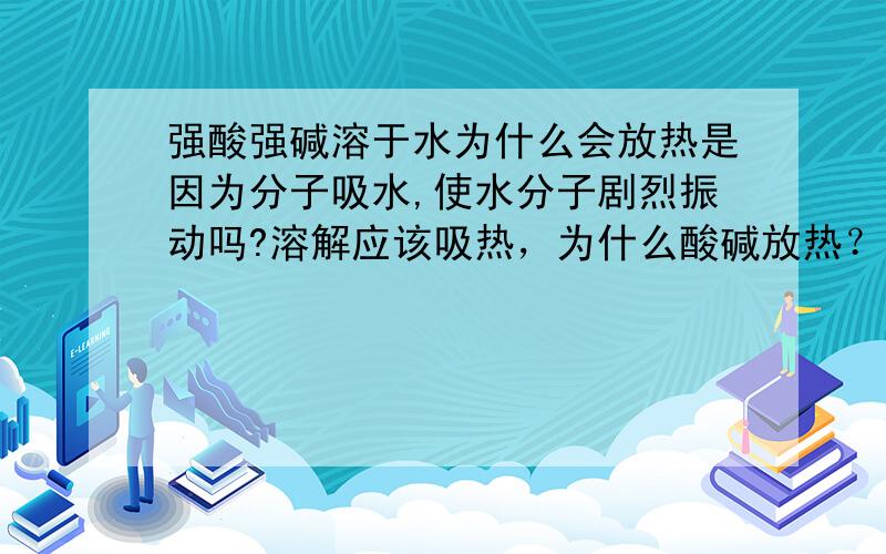 强酸强碱溶于水为什么会放热是因为分子吸水,使水分子剧烈振动吗?溶解应该吸热，为什么酸碱放热？盐溶解不也是完全电离吗？电离不是吸热吗。尽量从微观粒子角度解释。我已经从化学