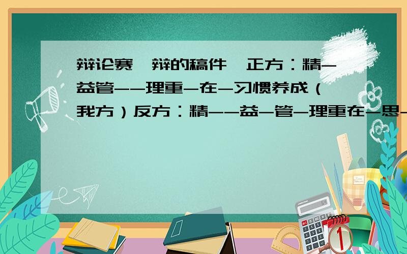 辩论赛一辩的稿件,正方：精-益管--理重-在-习惯养成（我方）反方：精--益-管-理重在-思-维转变请大神帮忙写三分钟的一辩稿,写好了发邮-箱里,这个一辩稿需要您对辩题深入理解再写,11-31-08-