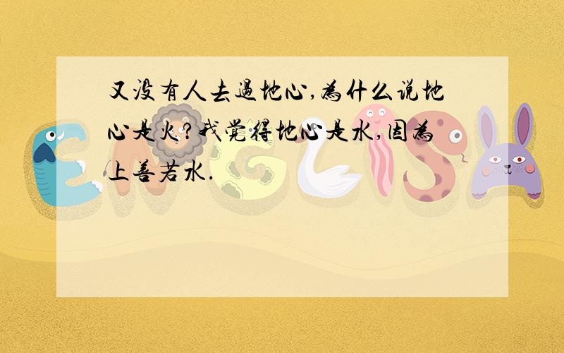 又没有人去过地心,为什么说地心是火?我觉得地心是水,因为上善若水.