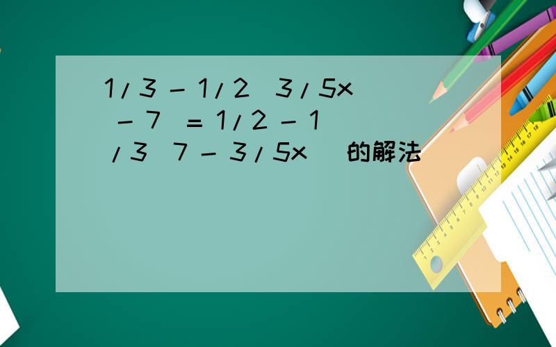 1/3 - 1/2（3/5x - 7）= 1/2 - 1/3（7 - 3/5x） 的解法