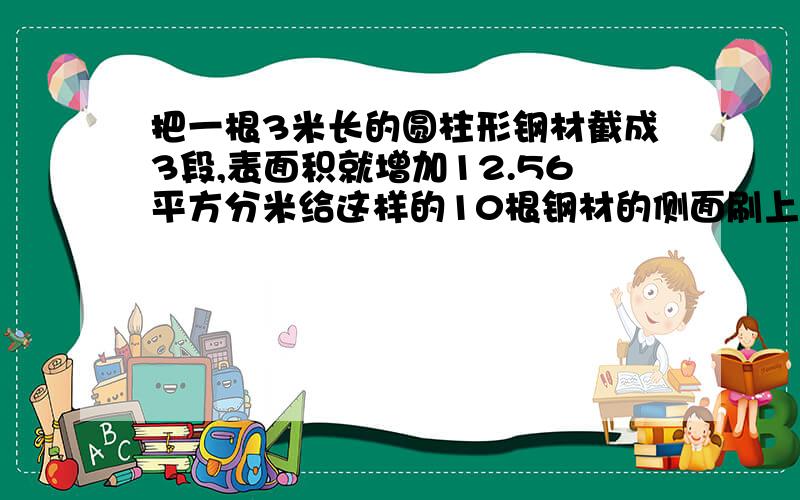 把一根3米长的圆柱形钢材截成3段,表面积就增加12.56平方分米给这样的10根钢材的侧面刷上油漆,如果每平方分米用油漆0.25千克,共需要油漆多少千克?