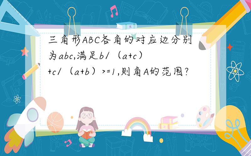 三角形ABC各角的对应边分别为abc,满足b/（a+c）+c/（a+b）>=1,则角A的范围?