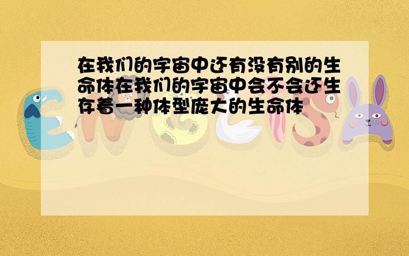 在我们的宇宙中还有没有别的生命体在我们的宇宙中会不会还生存着一种体型庞大的生命体