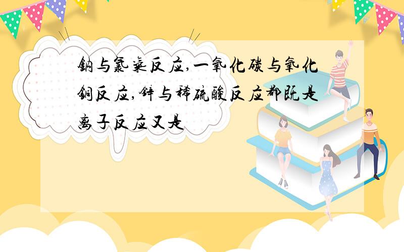 钠与氯气反应,一氧化碳与氧化铜反应,锌与稀硫酸反应都既是离子反应又是