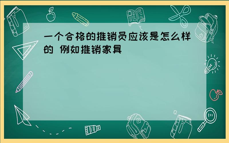 一个合格的推销员应该是怎么样的 例如推销家具