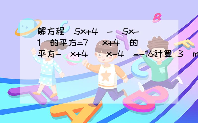 解方程（5x+4）-（5x-1）的平方=7 （x+4）的平方-（x+4）（x-4）=-16计算 3(m+1)的平方-5(m+1)(m-1)+2(m-1)的平方