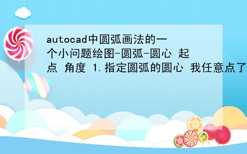 autocad中圆弧画法的一个小问题绘图-圆弧-圆心 起点 角度 1.指定圆弧的圆心 我任意点了一点2.指定圆弧的起点 我也任意的点了一点（2个点不在同一直线上）3.指定包含角 我输入了45问：可是