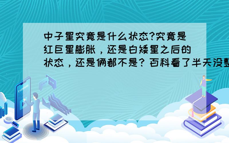 中子星究竟是什么状态?究竟是红巨星膨胀，还是白矮星之后的状态，还是俩都不是？百科看了半天没整明白.........请不要复制百科哦，......