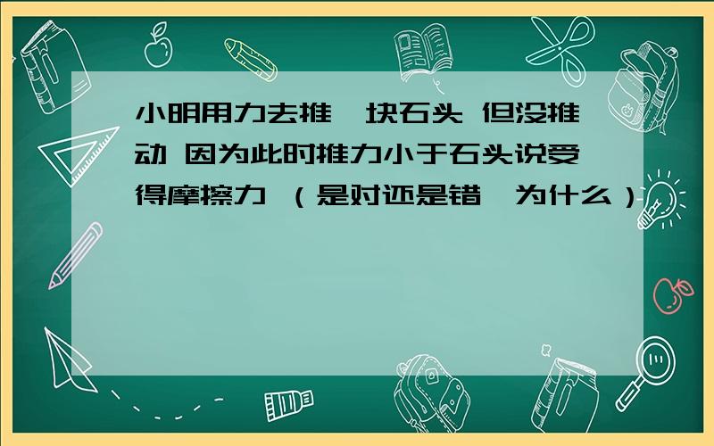 小明用力去推一块石头 但没推动 因为此时推力小于石头说受得摩擦力 （是对还是错,为什么）