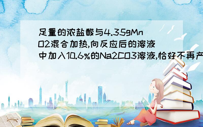 足量的浓盐酸与4.35gMnO2混合加热,向反应后的溶液中加入10.6%的Na2CO3溶液,恰好不再产生气体,再向溶液中加入过量的AgNO3溶液.求：（1）标准状况下产生Cl2的体积.（2）生成AgCl沉淀的质量.