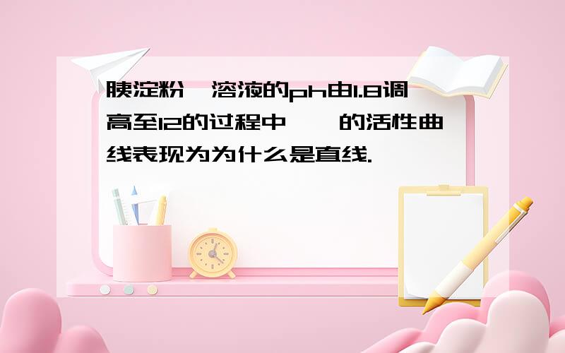 胰淀粉酶溶液的ph由1.8调高至12的过程中,酶的活性曲线表现为为什么是直线.