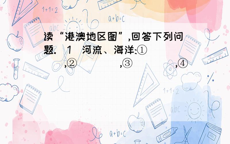 读“港澳地区图”,回答下列问题.(1)河流、海洋:①____,②____,③____,④____读“港澳地区图”,回答下列问题.(1)河流、海洋:①____,②____,③____,④____.(2)铁路、城市:⑤____,⑥____,⑦____,⑧____线,⑨____