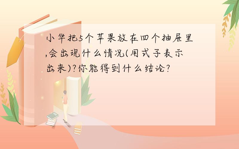 小华把5个苹果放在四个抽屉里,会出现什么情况(用式子表示出来)?你能得到什么结论?