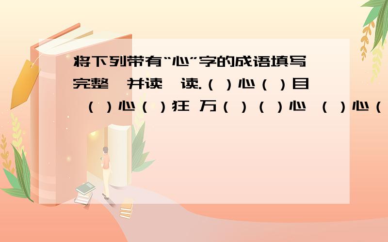 将下列带有“心”字的成语填写完整,并读一读.（）心（）目 （）心（）狂 万（）（）心 （）心（）志 （）颤心（） 苦()()心 （）心（）足 心（）眼（）（）（）（）（） （）心（）意