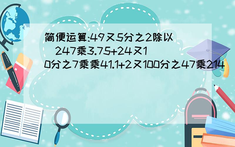 简便运算:49又5分之2除以(247乘3.75+24又10分之7乘乘41.1+2又100分之47乘214）