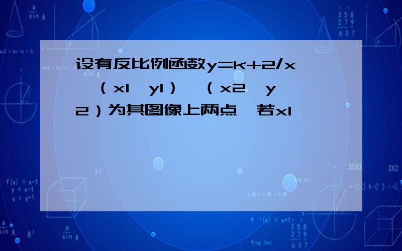 设有反比例函数y=k+2/x,（x1,y1）,（x2,y2）为其图像上两点,若x1