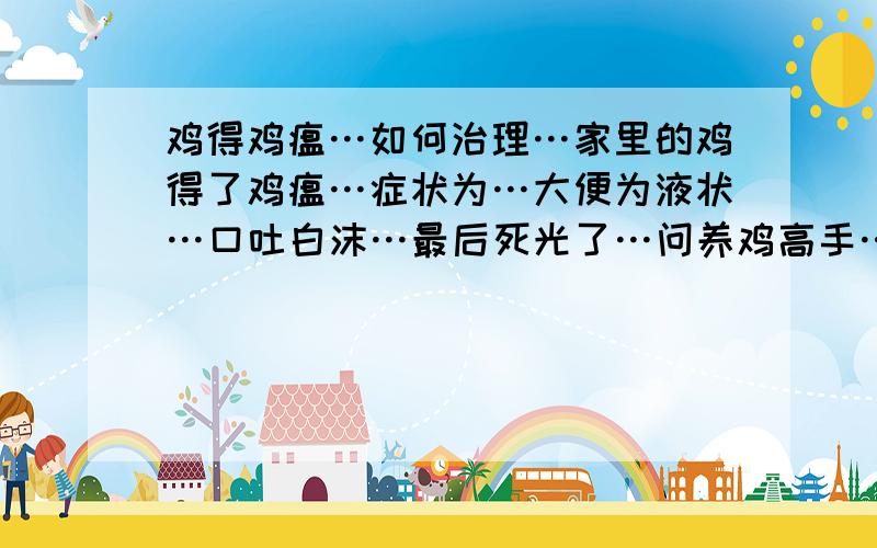 鸡得鸡瘟…如何治理…家里的鸡得了鸡瘟…症状为…大便为液状…口吐白沫…最后死光了…问养鸡高手…用什么药治…