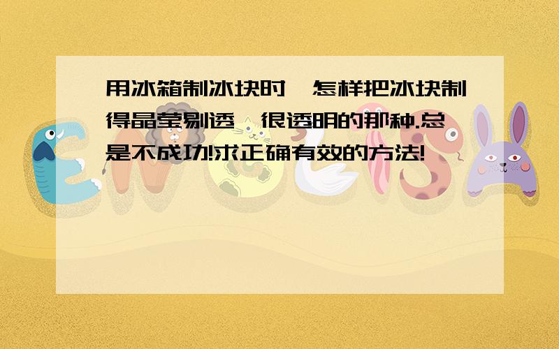 用冰箱制冰块时,怎样把冰块制得晶莹剔透,很透明的那种.总是不成功!求正确有效的方法!