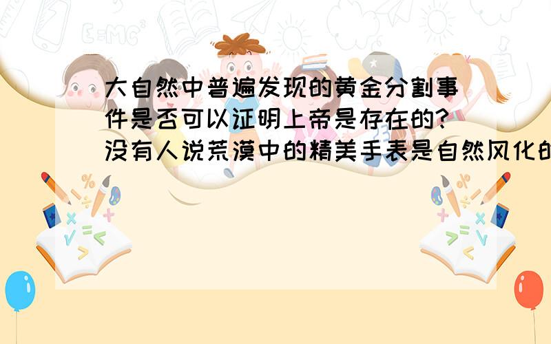 大自然中普遍发现的黄金分割事件是否可以证明上帝是存在的?没有人说荒漠中的精美手表是自然风化的结果,那么黄金分割这一神奇美学标准是不是造物主的设计呢?