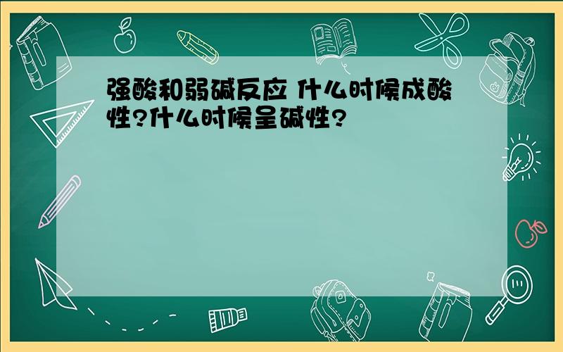 强酸和弱碱反应 什么时候成酸性?什么时候呈碱性?