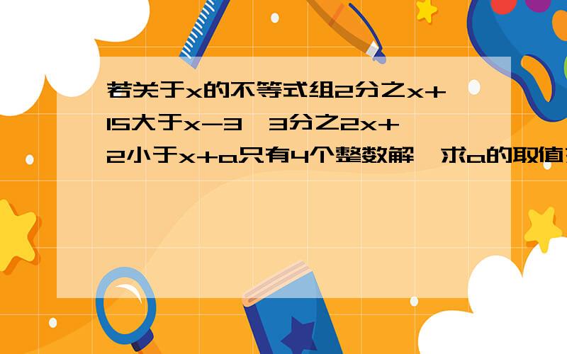 若关于x的不等式组2分之x+15大于x-3,3分之2x+2小于x+a只有4个整数解,求a的取值范围