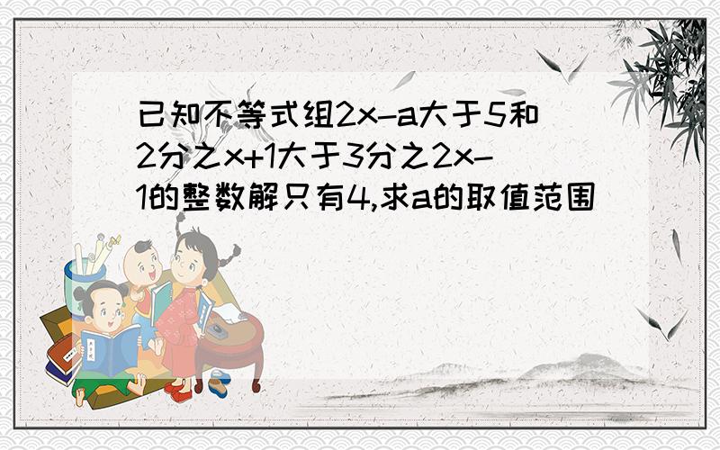 已知不等式组2x-a大于5和2分之x+1大于3分之2x-1的整数解只有4,求a的取值范围