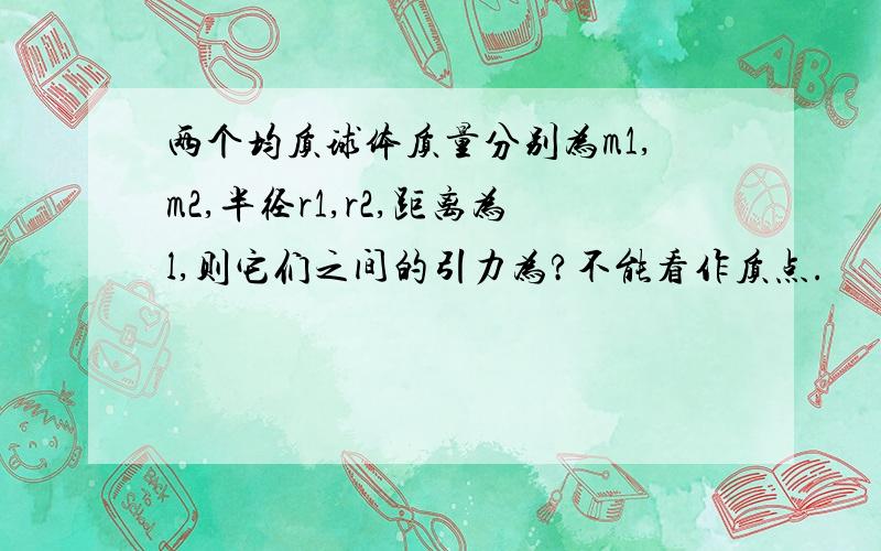 两个均质球体质量分别为m1,m2,半径r1,r2,距离为l,则它们之间的引力为?不能看作质点.