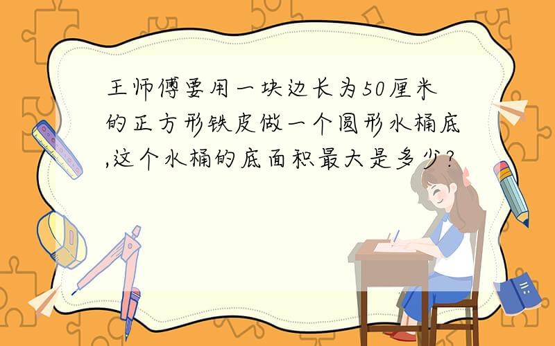 王师傅要用一块边长为50厘米的正方形铁皮做一个圆形水桶底,这个水桶的底面积最大是多少?