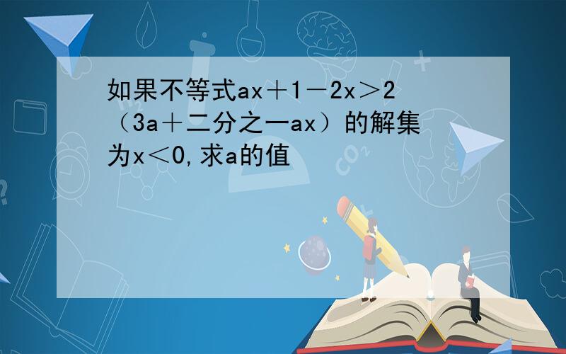 如果不等式ax＋1－2x＞2（3a＋二分之一ax）的解集为x＜0,求a的值