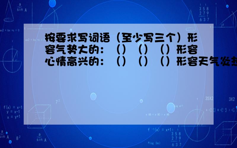 按要求写词语（至少写三个）形容气势大的：（）（）（）形容心情高兴的：（）（）（）形容天气炎热的：（）（）（）