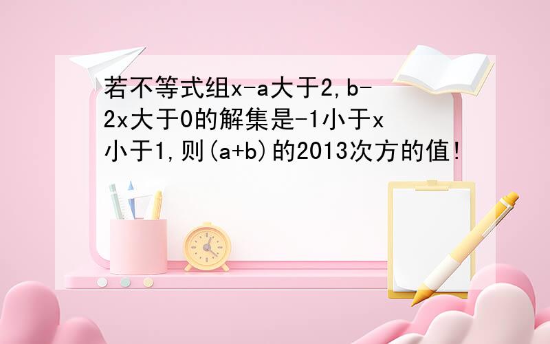 若不等式组x-a大于2,b-2x大于0的解集是-1小于x小于1,则(a+b)的2013次方的值!