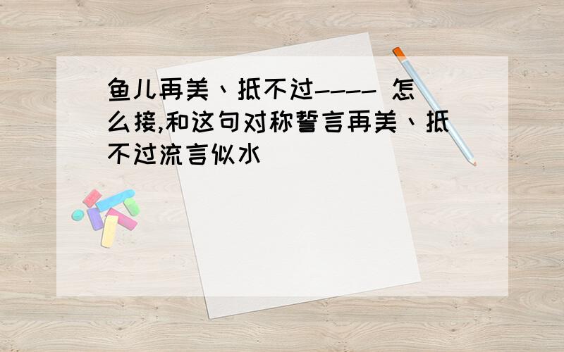 鱼儿再美丶抵不过---- 怎么接,和这句对称誓言再美丶抵不过流言似水