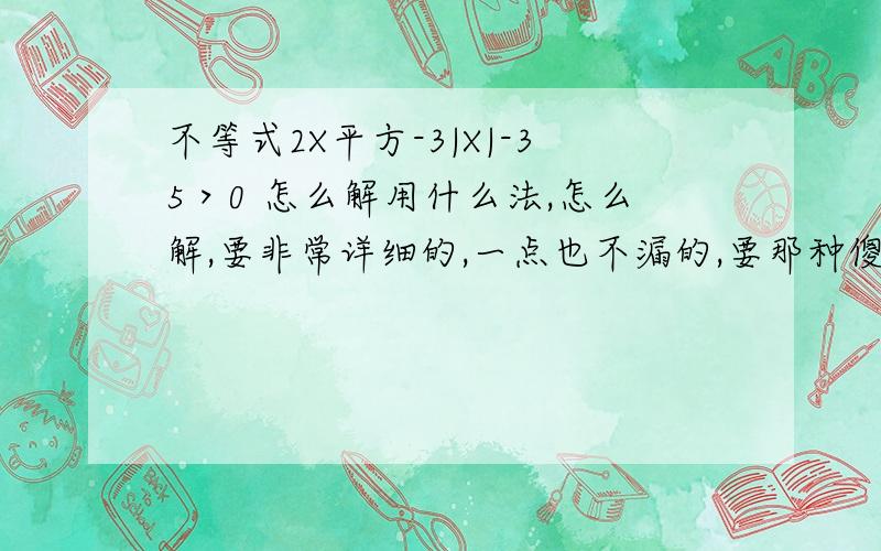 不等式2X平方-3|X|-35＞0 怎么解用什么法,怎么解,要非常详细的,一点也不漏的,要那种傻子都看的懂 的那种