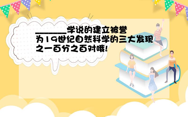 _______学说的建立被誉为19世纪自然科学的三大发现之一百分之百对哦!