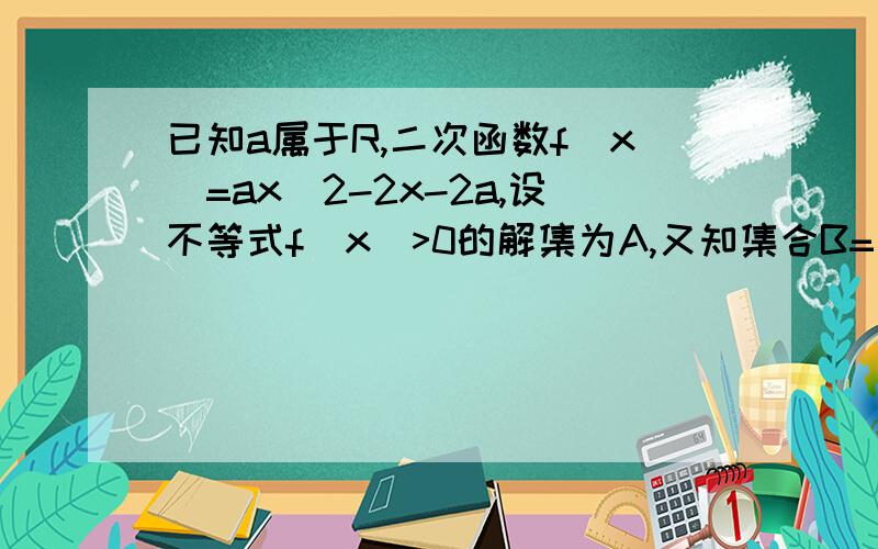 已知a属于R,二次函数f(x)=ax^2-2x-2a,设不等式f(x)>0的解集为A,又知集合B=｛x|1