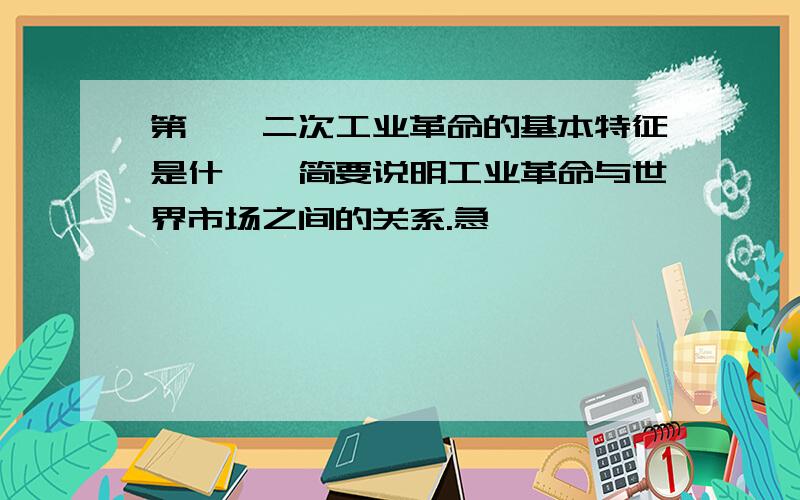 第一,二次工业革命的基本特征是什麽,简要说明工业革命与世界市场之间的关系.急