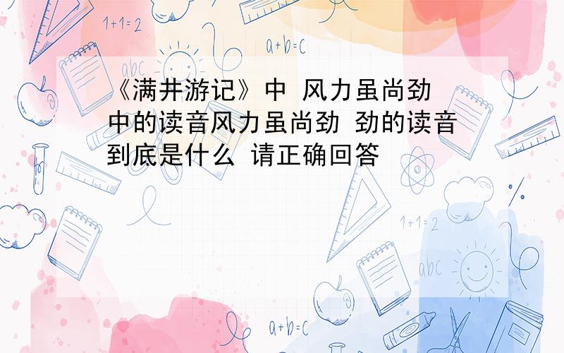 《满井游记》中 风力虽尚劲 中的读音风力虽尚劲 劲的读音到底是什么 请正确回答