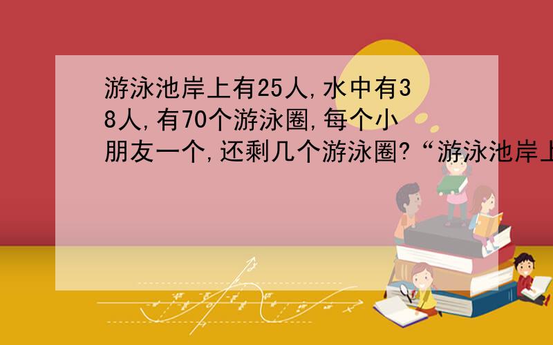 游泳池岸上有25人,水中有38人,有70个游泳圈,每个小朋友一个,还剩几个游泳圈?“游泳池岸上有25人”,有孩子说这是多余条件,您认为呢?