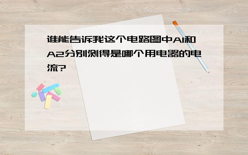 谁能告诉我这个电路图中A1和A2分别测得是哪个用电器的电流?