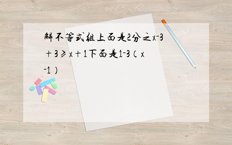 解不等式组上面是2分之x-3+3≥x+1下面是1-3（x-1）