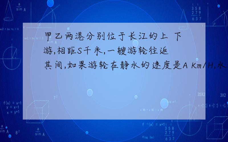 甲乙两港分别位于长江的上 下游,相距S千米,一艘游轮往返其间,如果游轮在静水的速度是A Km/H,水流速度是B Km/H ,（A〈B）那么该油轮往返两港的时间差是多少?