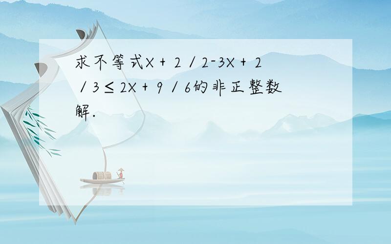 求不等式X＋2／2-3X＋2／3≤2X＋9／6的非正整数解.